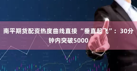 南平期货配资热度曲线直接 “垂直起飞”：30分钟内突破5000